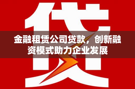 望城金融租赁公司贷款，创新融资模式助力企业发展