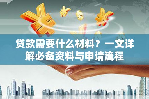 望城贷款需要什么材料？一文详解必备资料与申请流程