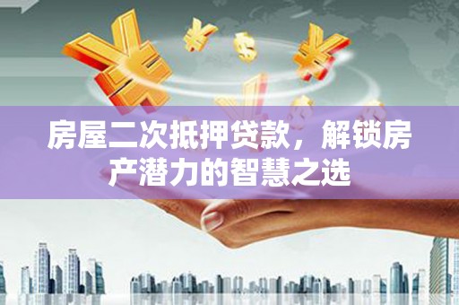 望城房屋二次抵押贷款，解锁房产潜力的智慧之选