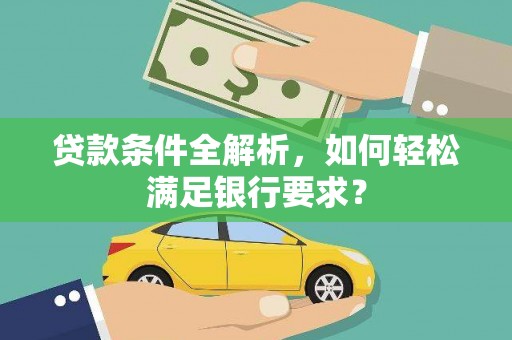 望城贷款条件全解析，如何轻松满足银行要求？