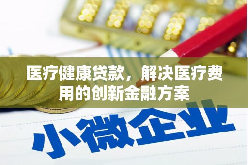 望城医疗健康贷款，解决医疗费用的创新金融方案