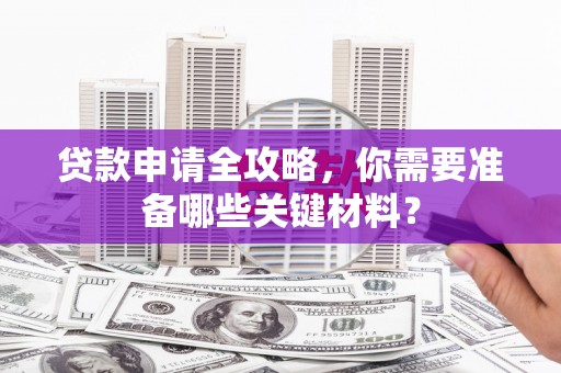 望城贷款申请全攻略，你需要准备哪些关键材料？