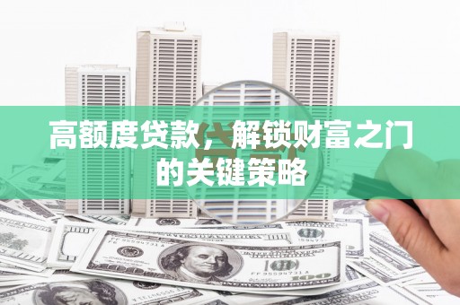 望城高额度贷款，解锁财富之门的关键策略
