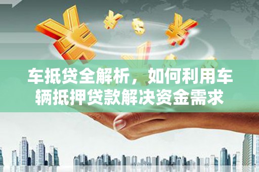望城车抵贷全解析，如何利用车辆抵押贷款解决资金需求