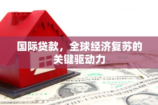 望城国际贷款，全球经济复苏的关键驱动力