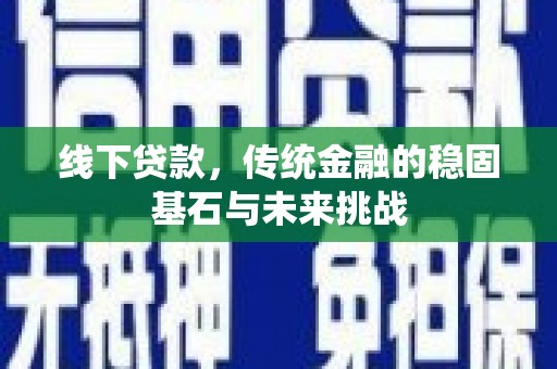 望城线下贷款，传统金融的稳固基石与未来挑战