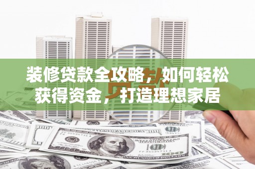 望城装修贷款全攻略，如何轻松获得资金，打造理想家居
