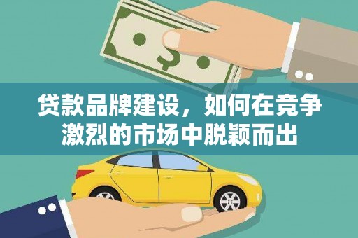望城贷款品牌建设，如何在竞争激烈的市场中脱颖而出
