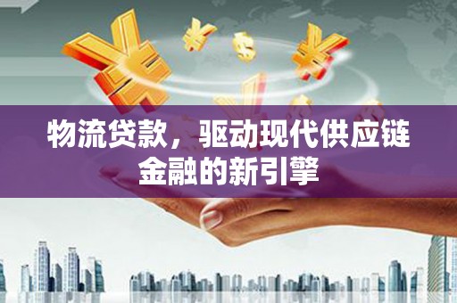 望城物流贷款，驱动现代供应链金融的新引擎