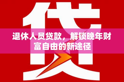 望城退休人员贷款，解锁晚年财富自由的新途径