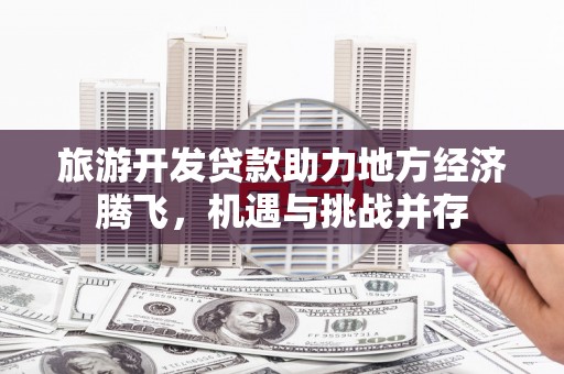 望城旅游开发贷款助力地方经济腾飞，机遇与挑战并存