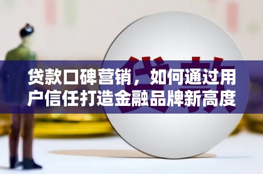 望城贷款口碑营销，如何通过用户信任打造金融品牌新高度