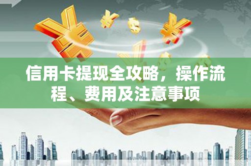 望城信用卡提现全攻略，操作流程、费用及注意事项