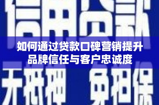望城如何通过贷款口碑营销提升品牌信任与客户忠诚度