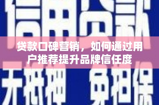 望城贷款口碑营销，如何通过用户推荐提升品牌信任度