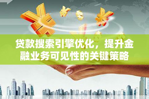 望城贷款搜索引擎优化，提升金融业务可见性的关键策略