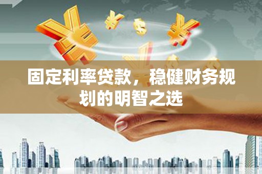 望城固定利率贷款，稳健财务规划的明智之选