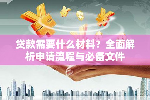 望城贷款需要什么材料？全面解析申请流程与必备文件