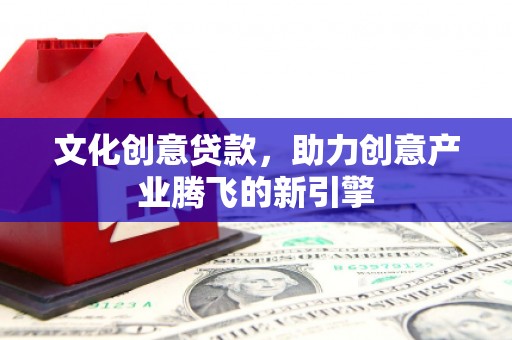 望城文化创意贷款，助力创意产业腾飞的新引擎