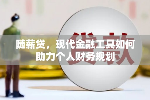 望城随薪贷，现代金融工具如何助力个人财务规划