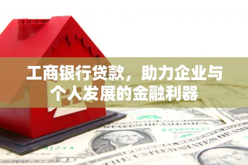 望城工商银行贷款，助力企业与个人发展的金融利器