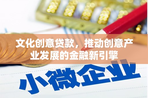望城文化创意贷款，推动创意产业发展的金融新引擎