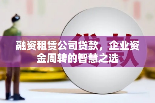 望城融资租赁公司贷款，企业资金周转的智慧之选