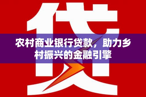 望城农村商业银行贷款，助力乡村振兴的金融引擎
