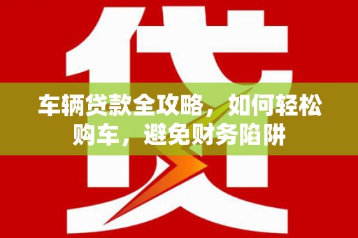 望城车辆贷款全攻略，如何轻松购车，避免财务陷阱