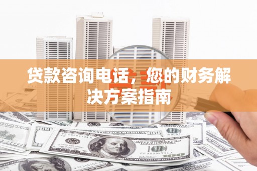 望城贷款咨询电话，您的财务解决方案指南