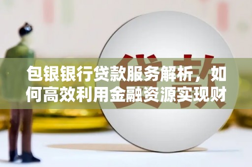 望城包银银行贷款服务解析，如何高效利用金融资源实现财富增长