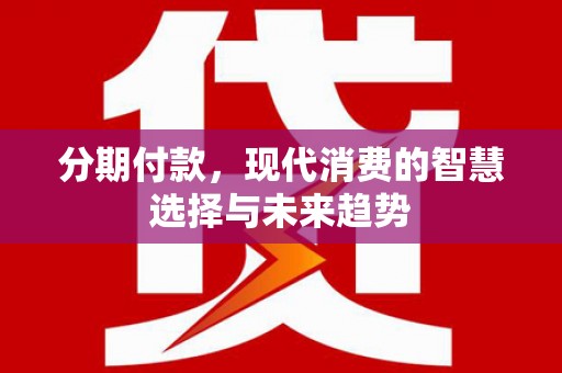 望城分期付款，现代消费的智慧选择与未来趋势