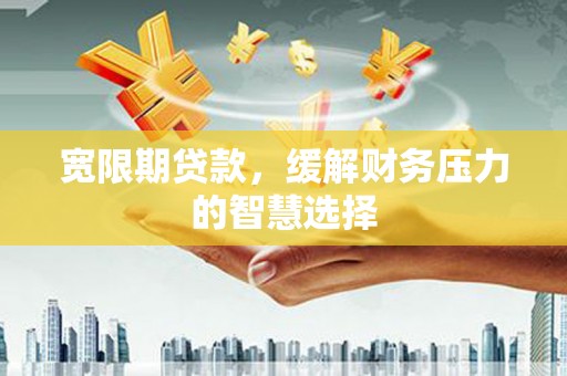 望城宽限期贷款，缓解财务压力的智慧选择