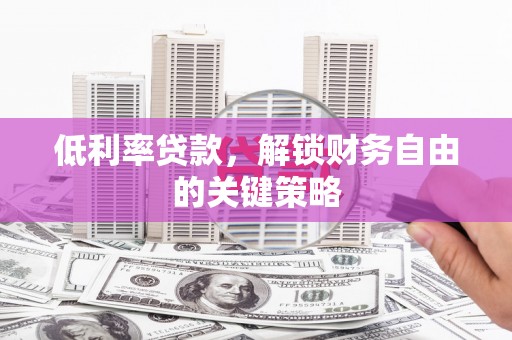 望城低利率贷款，解锁财务自由的关键策略
