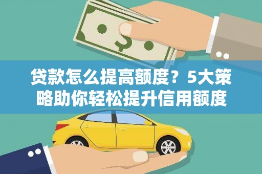 望城贷款怎么提高额度？5大策略助你轻松提升信用额度