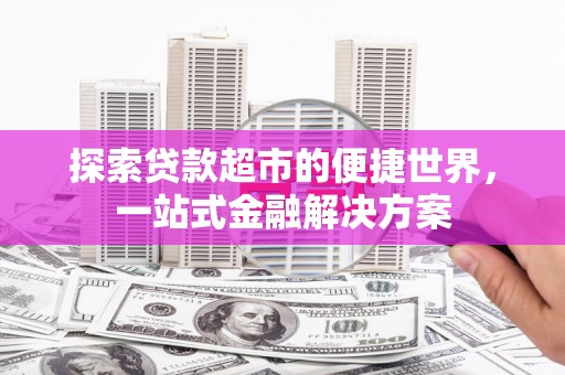 望城探索贷款超市的便捷世界，一站式金融解决方案