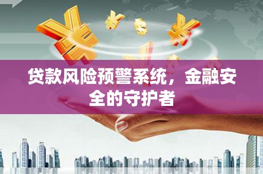 望城贷款风险预警系统，金融安全的守护者