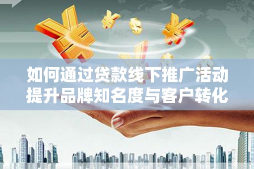 望城如何通过贷款线下推广活动提升品牌知名度与客户转化率