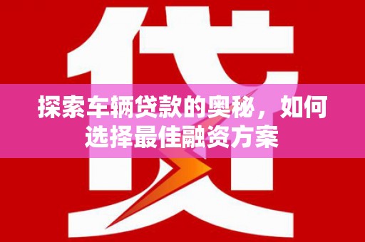 望城探索车辆贷款的奥秘，如何选择最佳融资方案