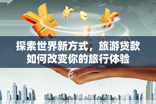 望城探索世界新方式，旅游贷款如何改变你的旅行体验