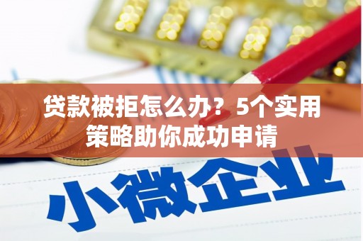 望城贷款被拒怎么办？5个实用策略助你成功申请