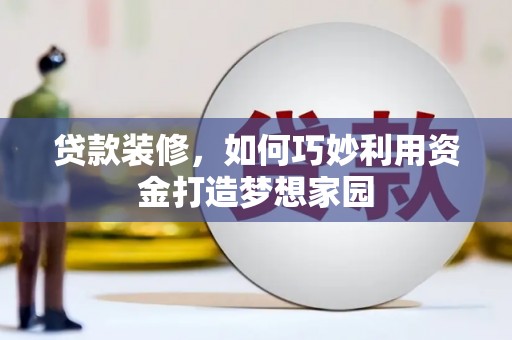 望城贷款装修，如何巧妙利用资金打造梦想家园