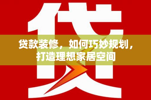 望城贷款装修，如何巧妙规划，打造理想家居空间