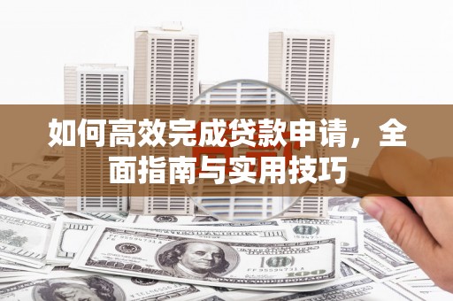 望城如何高效完成贷款申请，全面指南与实用技巧