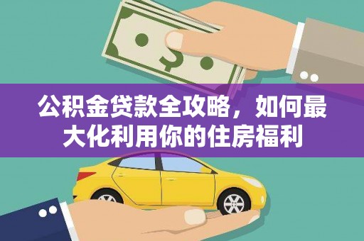 望城公积金贷款全攻略，如何最大化利用你的住房福利