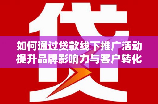 望城如何通过贷款线下推广活动提升品牌影响力与客户转化率