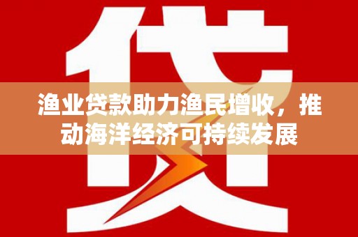望城渔业贷款助力渔民增收，推动海洋经济可持续发展