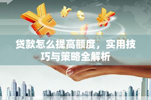 望城贷款怎么提高额度，实用技巧与策略全解析