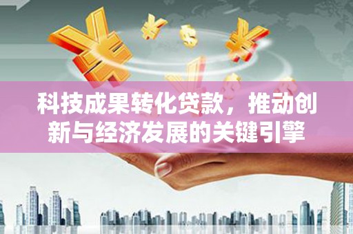 望城科技成果转化贷款，推动创新与经济发展的关键引擎