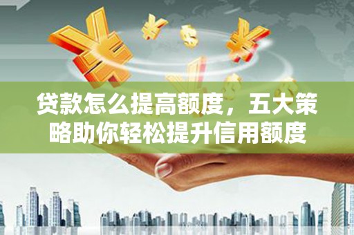 望城贷款怎么提高额度，五大策略助你轻松提升信用额度